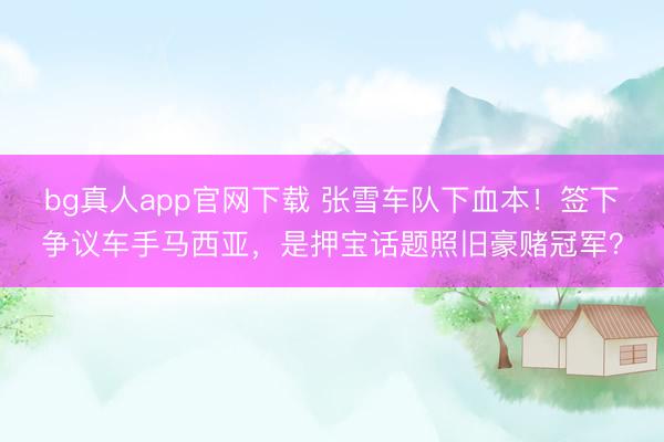 bg真人app官网下载 张雪车队下血本！签下争议车手马西亚，是押宝话题照旧豪赌冠军？