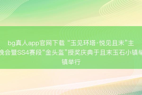 bg真人app官网下载 “玉见环塔·悦见且末”主题晚会暨SS4赛段“金头盔”授奖庆典于且末玉石小镇举行