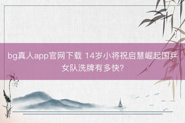 bg真人app官网下载 14岁小将祝启慧崛起国乒女队洗牌有多快？