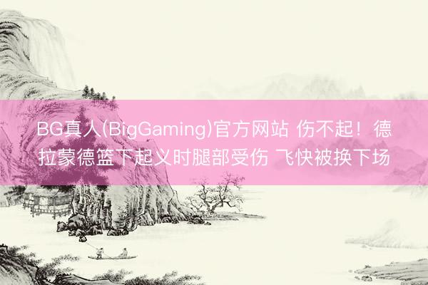 BG真人(BigGaming)官方网站 伤不起！德拉蒙德篮下起义时腿部受伤 飞快被换下场