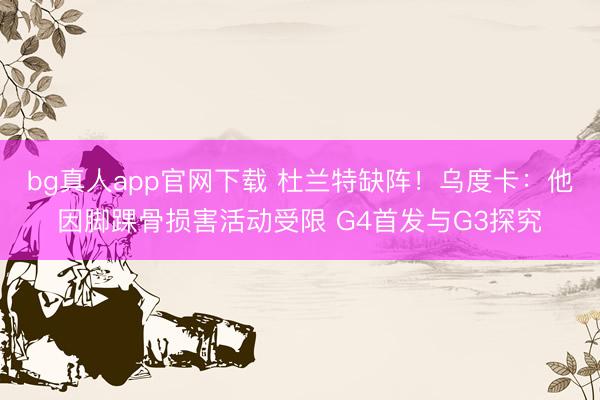 bg真人app官网下载 杜兰特缺阵！乌度卡：他因脚踝骨损害活动受限 G4首发与G3探究