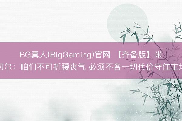 BG真人(BigGaming)官网 【齐备版】米切尔：咱们不可折腰丧气 必须不吝一切代价守住主场