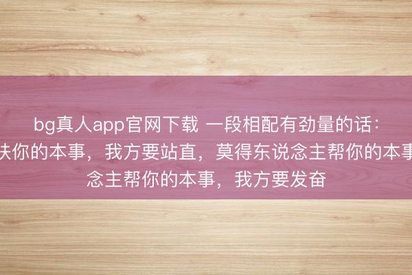 bg真人app官网下载 一段相配有劲量的话：莫得东说念主扶你的本事，我方要站直，莫得东说念主帮你的本事，我方要发奋