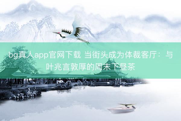 bg真人app官网下载 当街头成为体裁客厅：与叶兆言敦厚的周末下昼茶