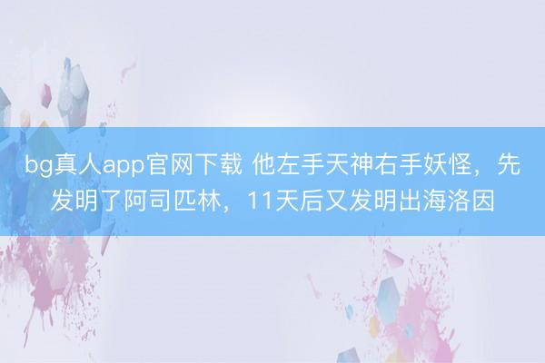 bg真人app官网下载 他左手天神右手妖怪，先发明了阿司匹林，11天后又发明出海洛因
