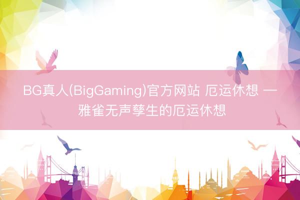 BG真人(BigGaming)官方网站 厄运休想 — 雅雀无声孳生的厄运休想