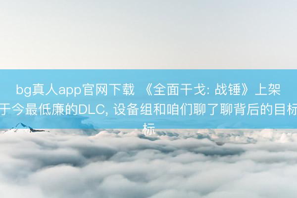 bg真人app官网下载 《全面干戈: 战锤》上架于今最低廉的DLC， 设备组和咱们聊了聊背后的目标