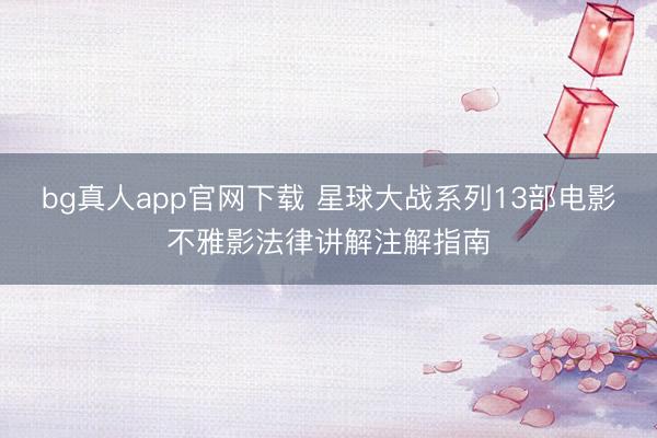 bg真人app官网下载 星球大战系列13部电影不雅影法律讲解注解指南