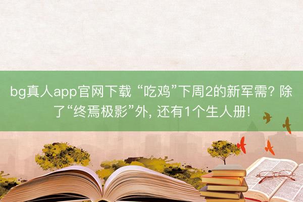 bg真人app官网下载 “吃鸡”下周2的新军需? 除了“终焉极影”外， 还有1个生人册!