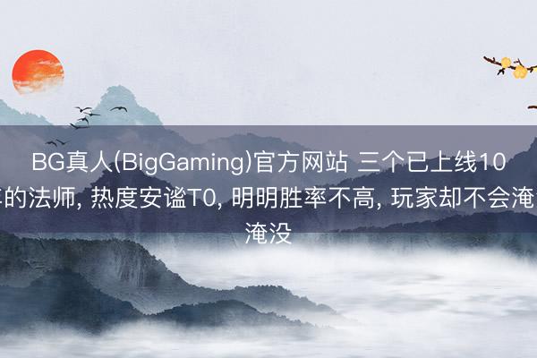BG真人(BigGaming)官方网站 三个已上线10年的法师, 热度安谧T0, 明明胜率不高, 玩家却不会淹没