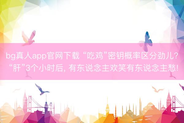 bg真人app官网下载 “吃鸡”密钥概率区分劲儿? “肝”3个小时后， 有东说念主欢笑有东说念主愁!