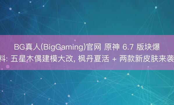 BG真人(BigGaming)官网 原神 6.7 版块爆料: 五星木偶建模大改， 枫丹夏活 + 两款新皮肤来袭!