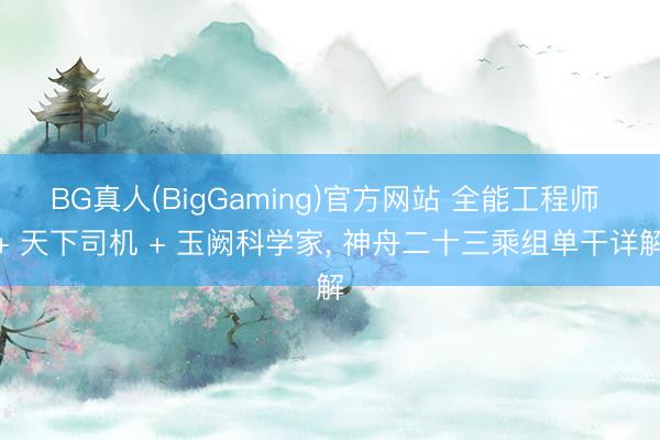 BG真人(BigGaming)官方网站 全能工程师 + 天下司机 + 玉阙科学家， 神舟二十三乘组单干详解