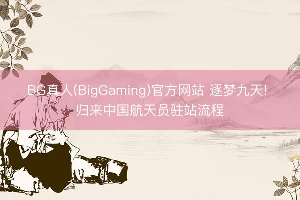 BG真人(BigGaming)官方网站 逐梦九天! 归来中国航天员驻站流程