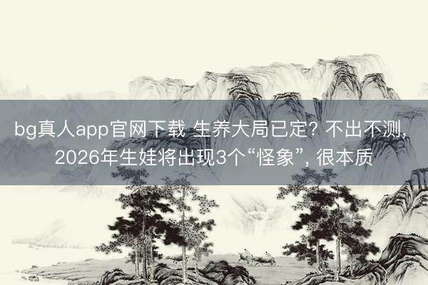 bg真人app官网下载 生养大局已定? 不出不测， 2026年生娃将出现3个“怪象”， 很本质