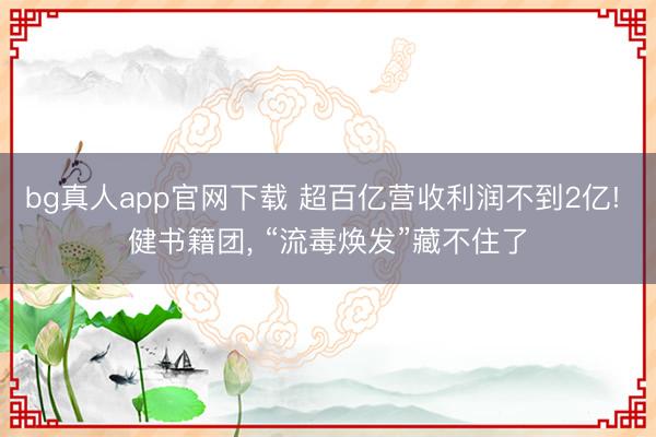 bg真人app官网下载 超百亿营收利润不到2亿! 健书籍团， “流毒焕发”藏不住了