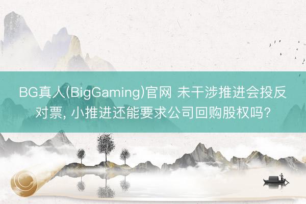 BG真人(BigGaming)官网 未干涉推进会投反对票， 小推进还能要求公司回购股权吗?