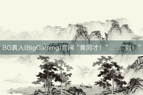 BG真人(BigGaming)官网 “黄同才！”……“到！”