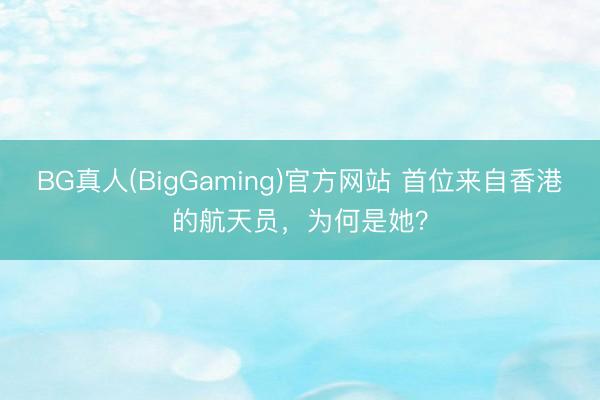 BG真人(BigGaming)官方网站 首位来自香港的航天员，为何是她？