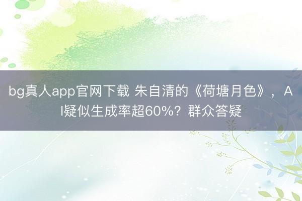 bg真人app官网下载 朱自清的《荷塘月色》，AI疑似生成率超60%？群众答疑