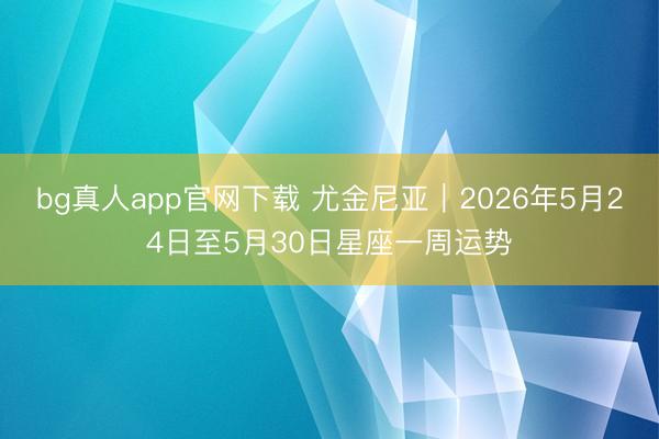 bg真人app官网下载 尤金尼亚︱2026年5月24日至5月30日星座一周运势