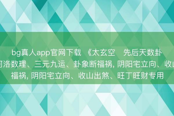 bg真人app官网下载 《太玄空・先后天数卦图解》先后天卦气、河洛数理、三元九运、卦象断福祸， 阴阳宅立向、收山出煞、旺丁旺财专用