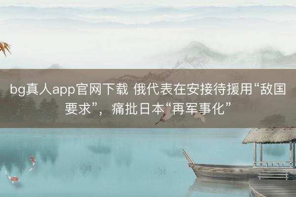 bg真人app官网下载 俄代表在安接待援用“敌国要求”，痛批日本“再军事化”