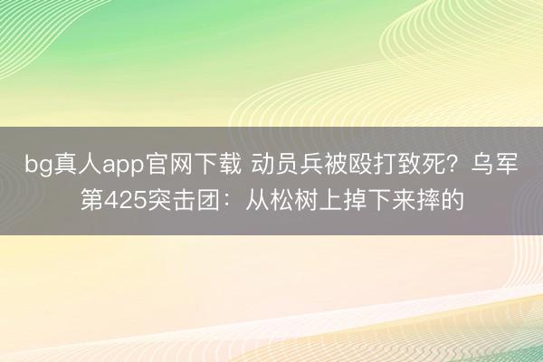 bg真人app官网下载 动员兵被殴打致死？乌军第425突击团：从松树上掉下来摔的