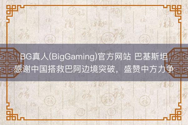 BG真人(BigGaming)官方网站 巴基斯坦感谢中国搭救巴阿边境突破，盛赞中方力争