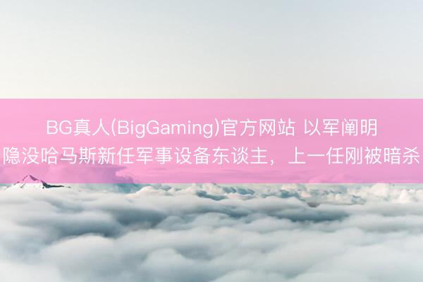 BG真人(BigGaming)官方网站 以军阐明隐没哈马斯新任军事设备东谈主，上一任刚被暗杀
