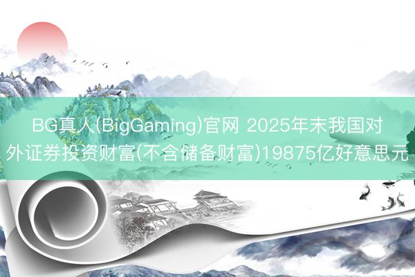 BG真人(BigGaming)官网 2025年末我国对外证券投资财富(不含储备财富)19875亿好意思元