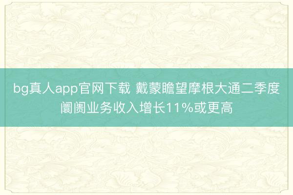 bg真人app官网下载 戴蒙瞻望摩根大通二季度阛阓业务收入增长11%或更高