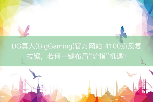 BG真人(BigGaming)官方网站 4100点反复拉锯，若何一键布局“沪指”机遇？