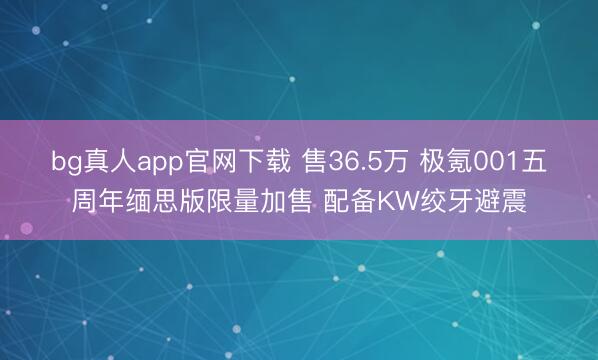 bg真人app官网下载 售36.5万 极氪001五周年缅思版限量加售 配备KW绞牙避震