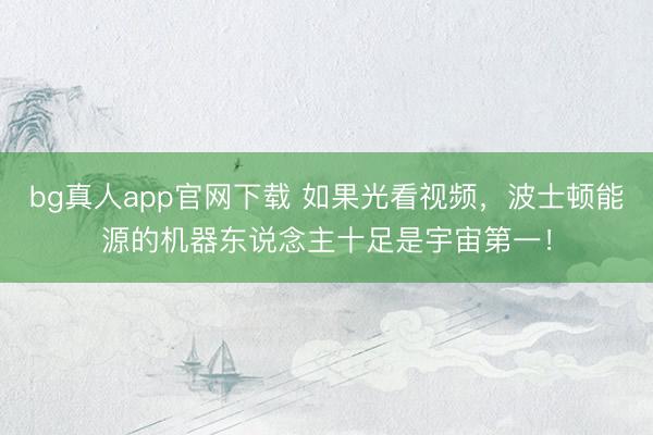 bg真人app官网下载 如果光看视频，波士顿能源的机器东说念主十足是宇宙第一！