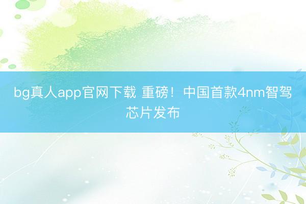 bg真人app官网下载 重磅！中国首款4nm智驾芯片发布