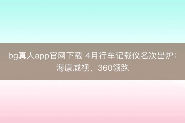bg真人app官网下载 4月行车记载仪名次出炉：海康威视、360领跑