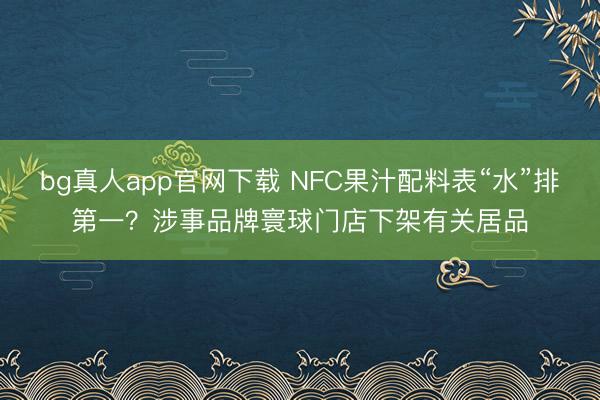 bg真人app官网下载 NFC果汁配料表“水”排第一？涉事品牌寰球门店下架有关居品