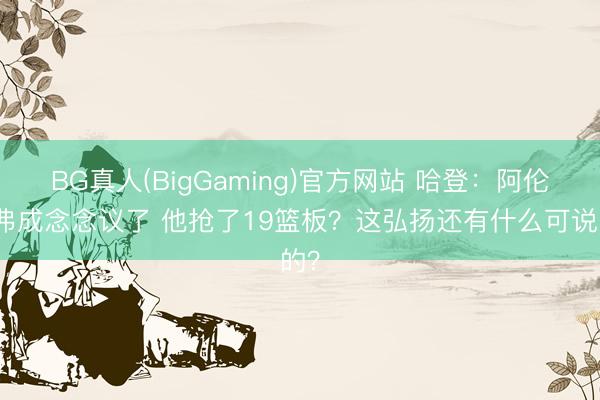 BG真人(BigGaming)官方网站 哈登：阿伦太弗成念念议了 他抢了19篮板？这弘扬还有什么可说的？