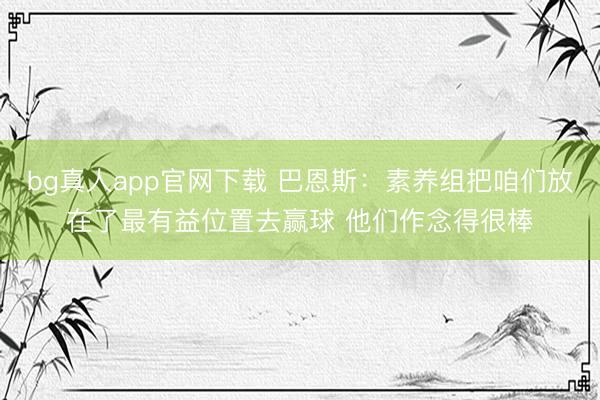 bg真人app官网下载 巴恩斯：素养组把咱们放在了最有益位置去赢球 他们作念得很棒