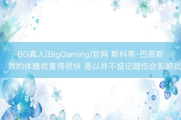BG真人(BigGaming)官网 斯科蒂·巴恩斯：我的体魄收复得很快 是以并不惦记腿伤会影响我