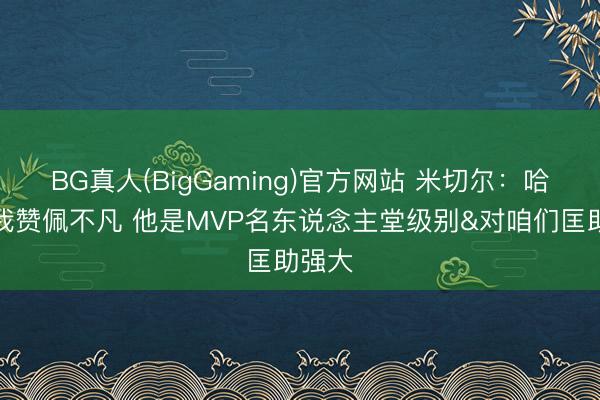 BG真人(BigGaming)官方网站 米切尔：哈登对我赞佩不凡 他是MVP名东说念主堂级别&对咱们匡助强大