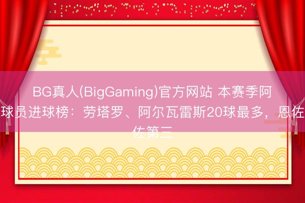 BG真人(BigGaming)官方网站 本赛季阿根廷球员进球榜：劳塔罗、阿尔瓦雷斯20球最多，恩佐第三