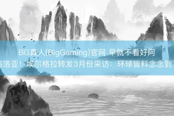 BG真人(BigGaming)官网 早就不看好阿韦洛亚！埃尔格拉转发3月份采访：环球皆料念念到了