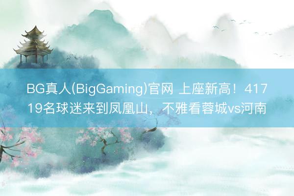 BG真人(BigGaming)官网 上座新高！41719名球迷来到凤凰山，不雅看蓉城vs河南