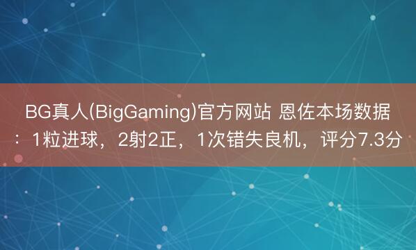 BG真人(BigGaming)官方网站 恩佐本场数据：1粒进球，2射2正，1次错失良机，<a href=