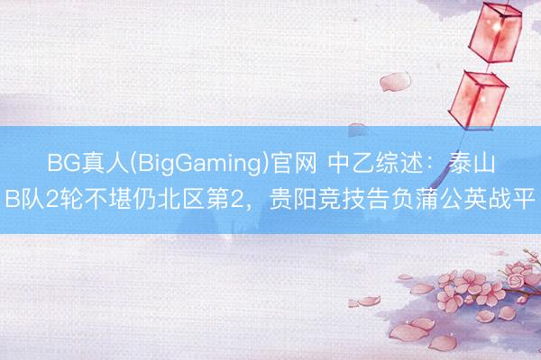 BG真人(BigGaming)官网 中乙综述:泰山B队2轮不堪仍北区第2,贵阳竞技告负蒲公英战平