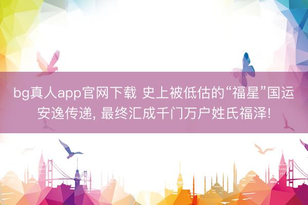 bg真人app官网下载 史上被低估的“福星”国运安逸传递， 最终汇成千门万户姓氏福泽!