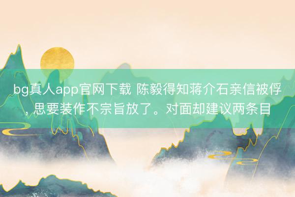 bg真人app官网下载 陈毅得知蒋介石亲信被俘， 思要装作不宗旨放了。对面却建议两条目