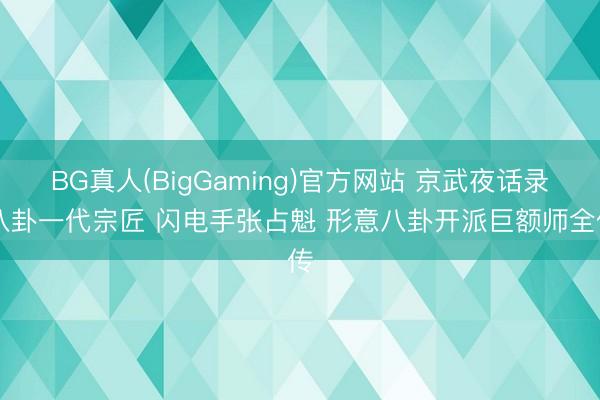 BG真人(BigGaming)官方网站 京武夜话录|八卦一代宗匠 闪电手张占魁 形意八卦开派巨额师全传